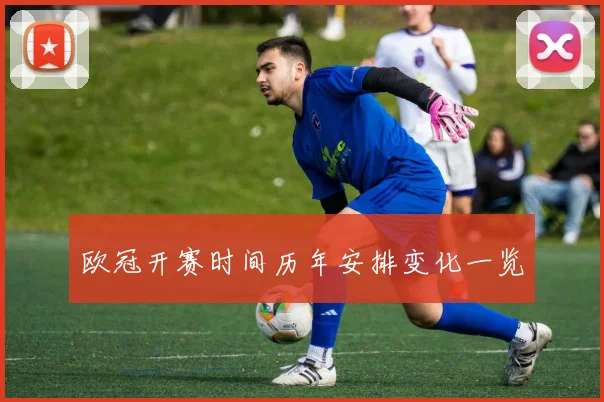 欧冠开赛时间历年安排变化一览
