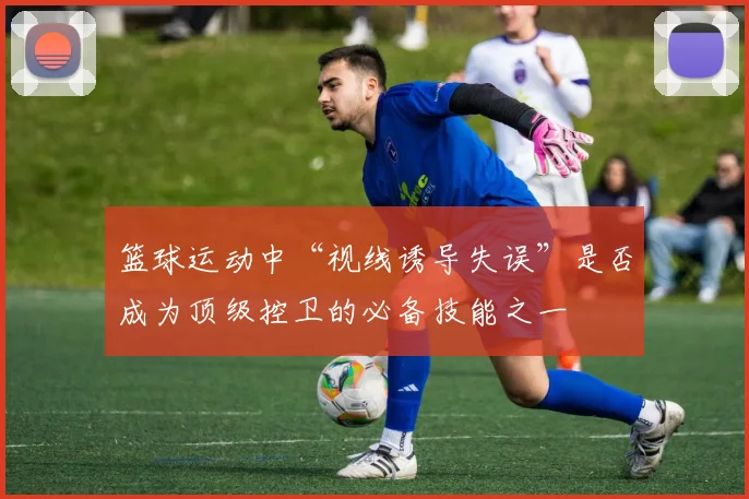 篮球运动中“视线诱导失误”是否成为顶级控卫的必备技能之一