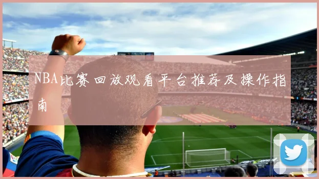 NBA比赛回放观看平台推荐及操作指南