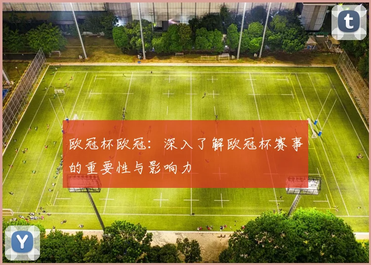 欧冠杯欧冠：深入了解欧冠杯赛事的重要性与影响力