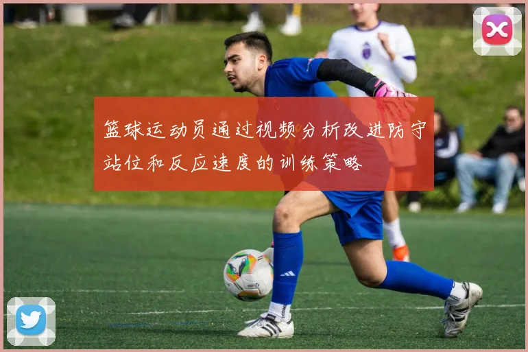 篮球运动员通过视频分析改进防守站位和反应速度的训练策略