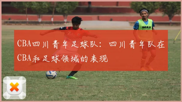 CBA四川青年足球队：四川青年队在CBA和足球领域的表现
