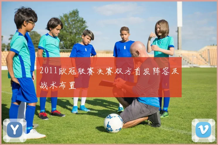 2011欧冠联赛决赛双方首发阵容及战术布置