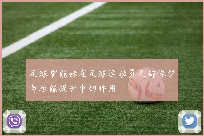 足球智能袜在足球运动员足部保护与性能提升中的作用