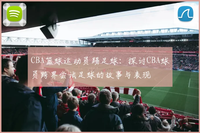 CBA篮球运动员踢足球：探讨CBA球员跨界尝试足球的故事与表现