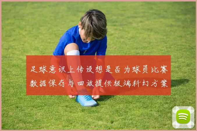 足球意识上传设想是否为球员比赛数据保存与回放提供极端科幻方案