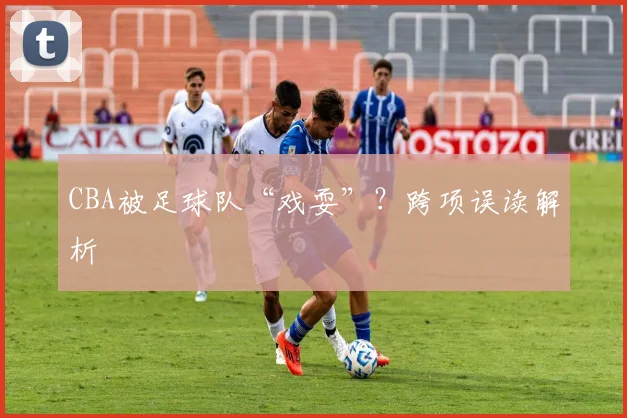 CBA被足球队“戏耍”？跨项误读解析