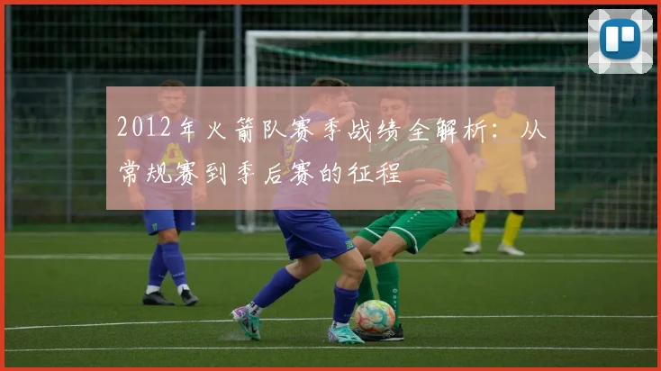 2012年火箭队赛季战绩全解析：从常规赛到季后赛的征程