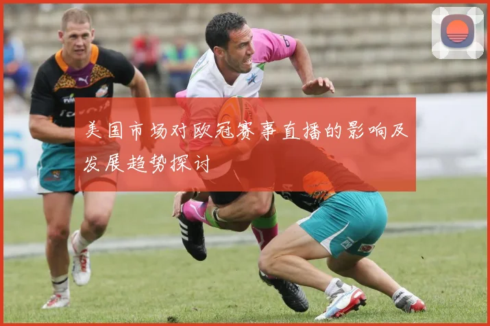 美国市场对欧冠赛事直播的影响及发展趋势探讨