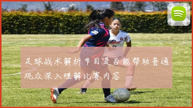 足球战术解析节目是否能帮助普通观众深入理解比赛内容