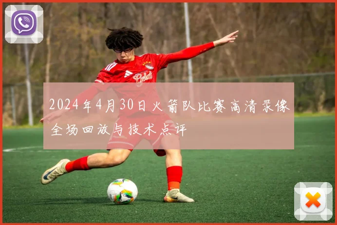 2024年4月30日火箭队比赛高清录像全场回放与技术点评