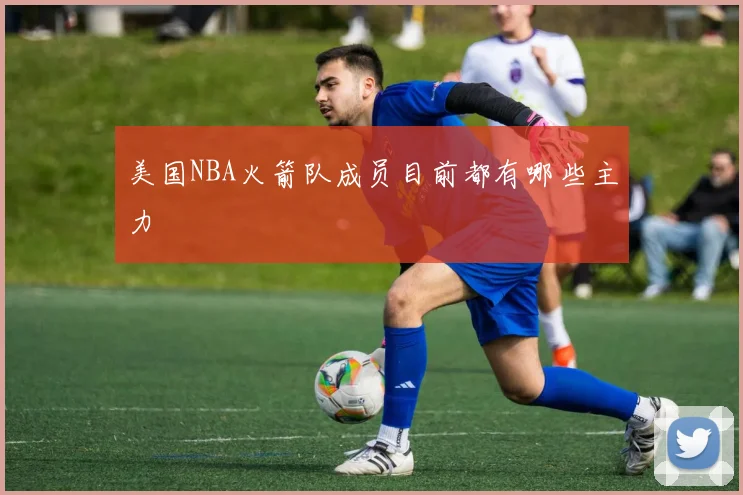 美国NBA火箭队成员目前都有哪些主力