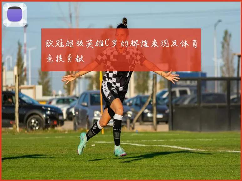 欧冠超级英雄C罗的辉煌表现及体育竞技贡献